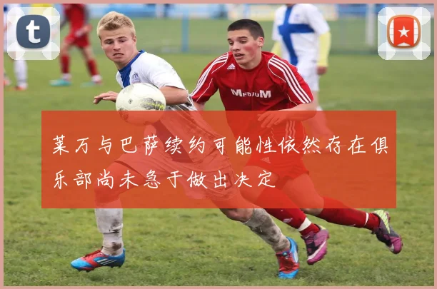 莱万与巴萨续约可能性依然存在俱乐部尚未急于做出决定