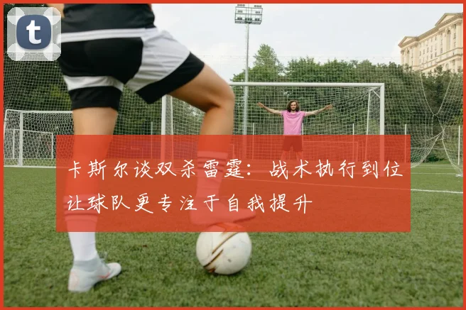 卡斯尔谈双杀雷霆：战术执行到位让球队更专注于自我提升