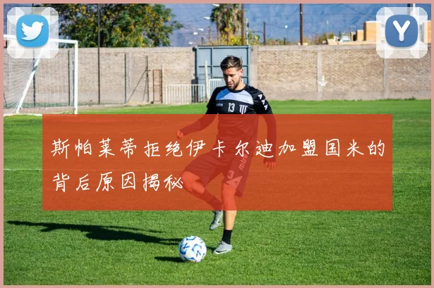 斯帕莱蒂拒绝伊卡尔迪加盟国米的背后原因揭秘