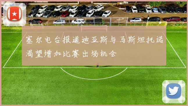 塞尔电台报道迪亚斯与马斯坦托诺渴望增加比赛出场机会