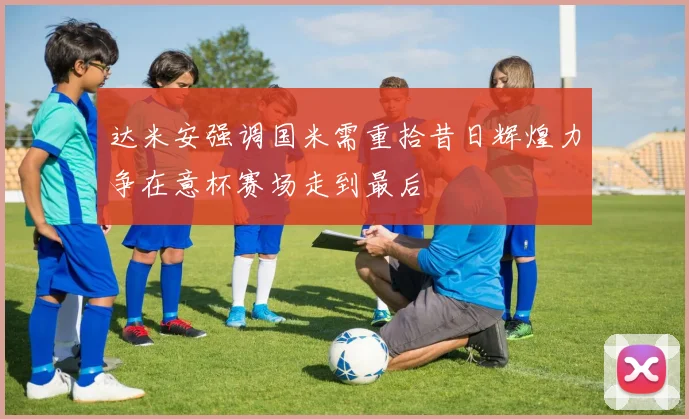 达米安强调国米需重拾昔日辉煌力争在意杯赛场走到最后