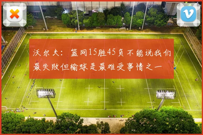 沃尔夫：篮网15胜45负不能说我们最失败但输球是最难受事情之一