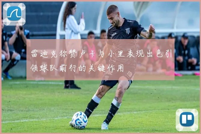 雷迪克称赞卢卡与小里表现出色引领球队前行的关键作用