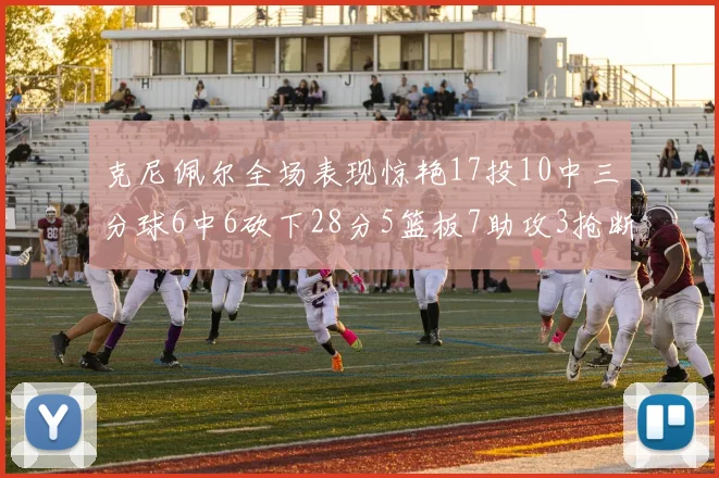 克尼佩尔全场表现惊艳17投10中三分球6中6砍下28分5篮板7助攻3抢断正负值高达18