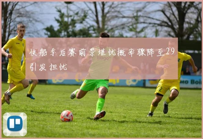 快船季后赛前景堪忧概率骤降至29引发担忧