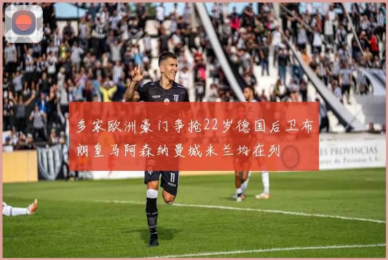 多家欧洲豪门争抢22岁德国后卫布朗皇马阿森纳曼城米兰均在列