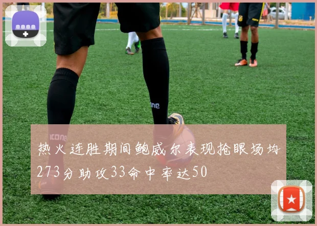 热火连胜期间鲍威尔表现抢眼场均273分助攻33命中率达50