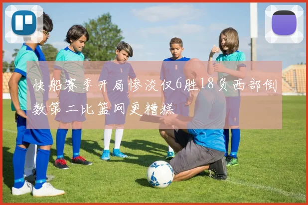 快船赛季开局惨淡仅6胜18负西部倒数第二比篮网更糟糕