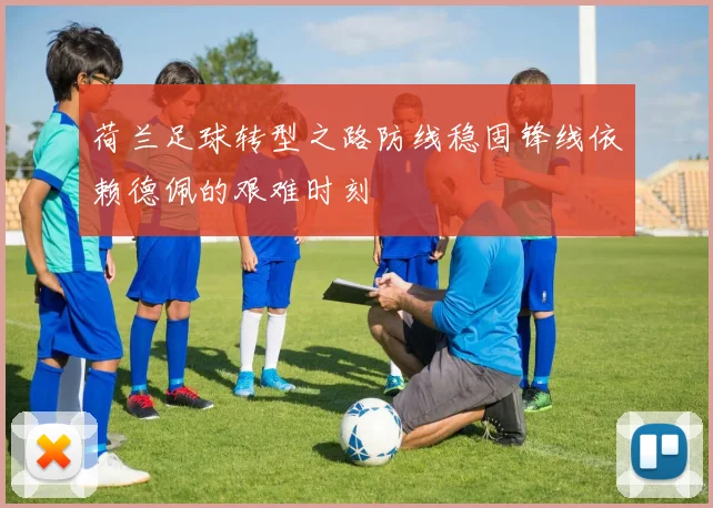 荷兰足球转型之路防线稳固锋线依赖德佩的艰难时刻