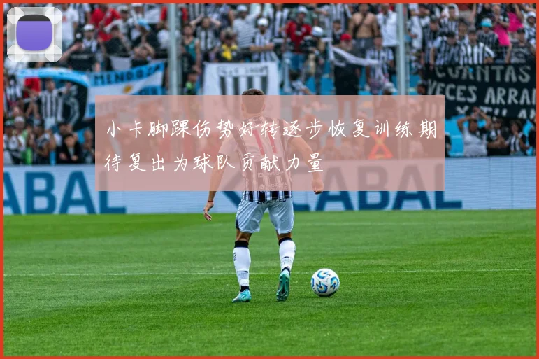 小卡脚踝伤势好转逐步恢复训练期待复出为球队贡献力量