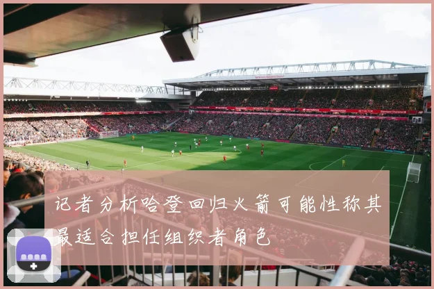 记者分析哈登回归火箭可能性称其最适合担任组织者角色