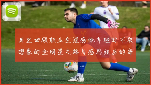 库里回顾职业生涯感慨年轻时不敢想象的全明星之路与感恩经历的每一步