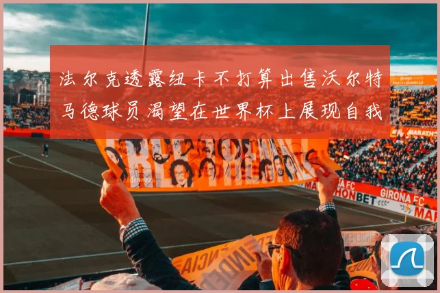 法尔克透露纽卡不打算出售沃尔特马德球员渴望在世界杯上展现自我