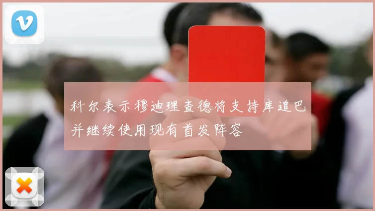 科尔表示穆迪理查德将支持库追巴并继续使用现有首发阵容