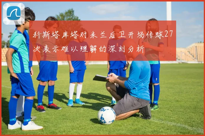 科斯塔库塔对米兰后卫开场传球27次表示难以理解的深刻分析