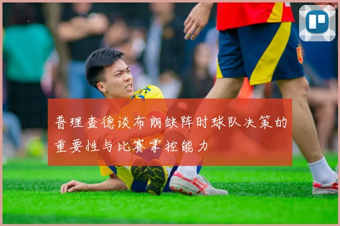 普理查德谈布朗缺阵时球队决策的重要性与比赛掌控能力