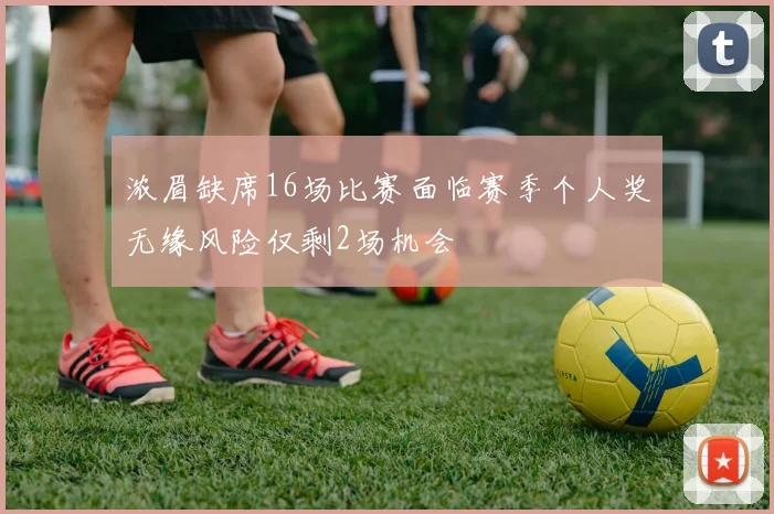 浓眉缺席16场比赛面临赛季个人奖无缘风险仅剩2场机会