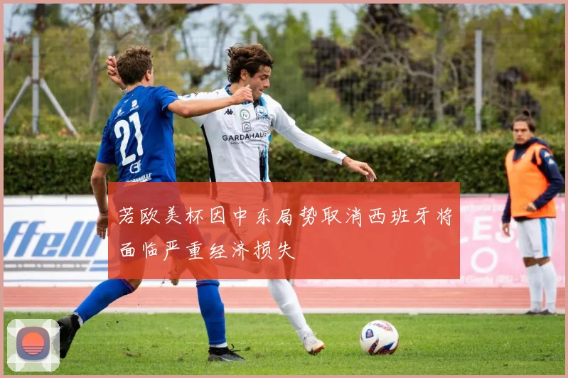 若欧美杯因中东局势取消西班牙将面临严重经济损失