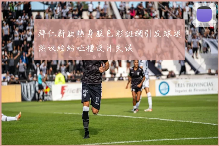 拜仁新款热身服色彩斑斓引发球迷热议纷纷吐槽设计失误