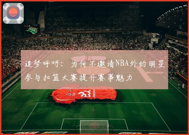 追梦呼吁：为何不邀请NBA外的明星参与扣篮大赛提升赛事魅力