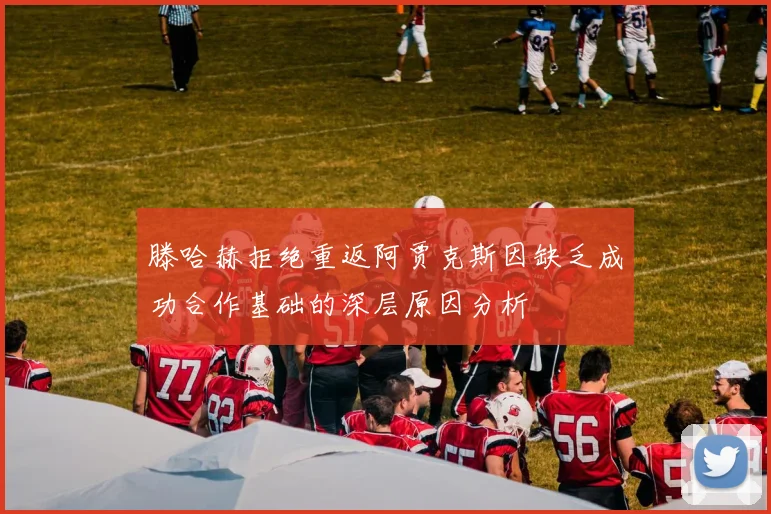 滕哈赫拒绝重返阿贾克斯因缺乏成功合作基础的深层原因分析