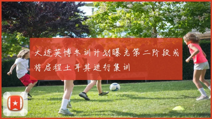 大连英博冬训计划曝光第二阶段或将启程土耳其进行集训
