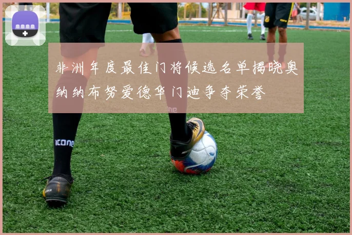 非洲年度最佳门将候选名单揭晓奥纳纳布努爱德华门迪争夺荣誉
