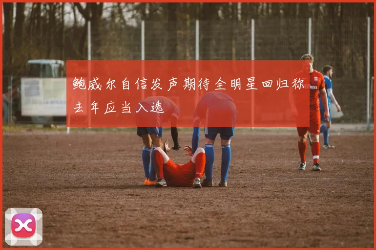 鲍威尔自信发声期待全明星回归称去年应当入选