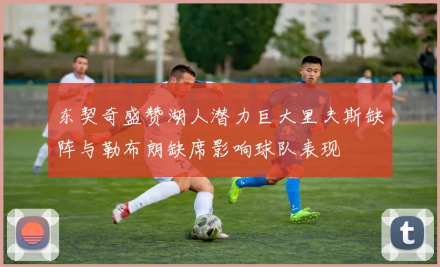 东契奇盛赞湖人潜力巨大里夫斯缺阵与勒布朗缺席影响球队表现