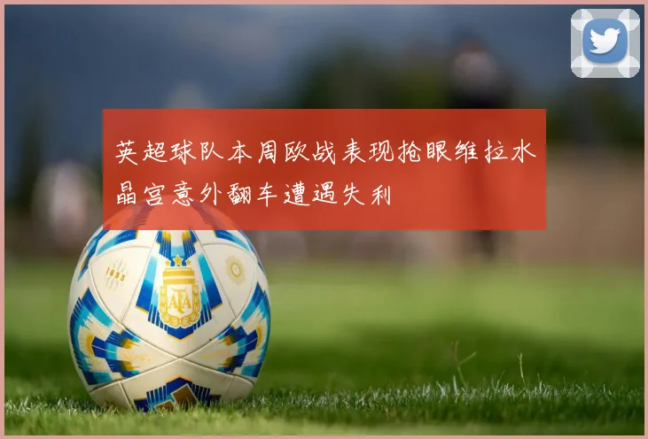 英超球队本周欧战表现抢眼维拉水晶宫意外翻车遭遇失利