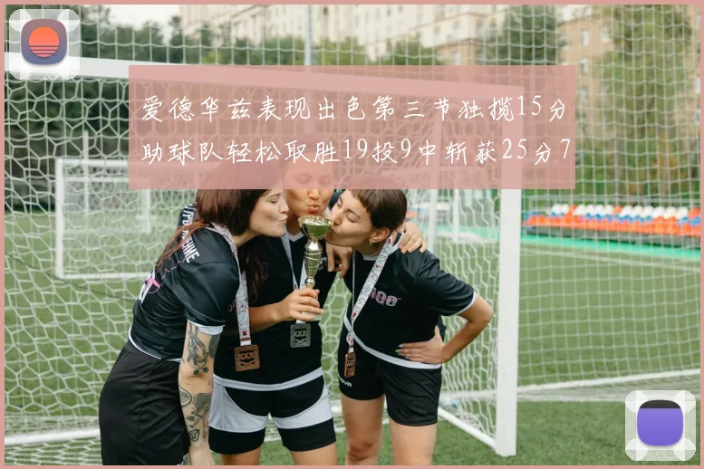 爱德华兹表现出色第三节独揽15分助球队轻松取胜19投9中斩获25分7篮板5助攻