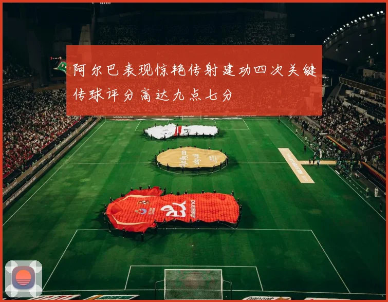 阿尔巴表现惊艳传射建功四次关键传球评分高达九点七分