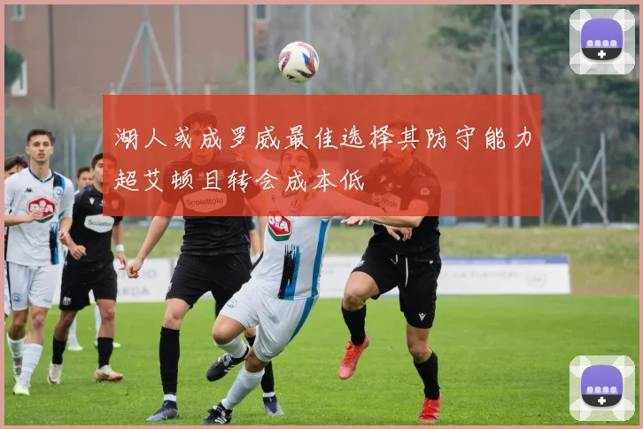 湖人或成罗威最佳选择其防守能力超艾顿且转会成本低