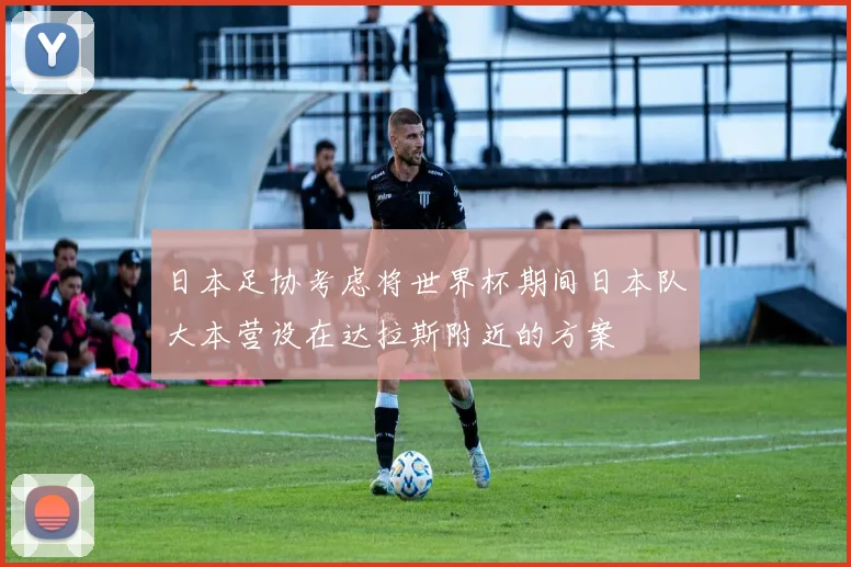 日本足协考虑将世界杯期间日本队大本营设在达拉斯附近的方案