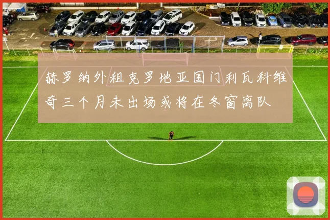 赫罗纳外租克罗地亚国门利瓦科维奇三个月未出场或将在冬窗离队