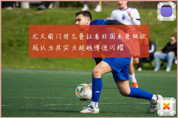 尤文前门将兰普拉看好国米晋级欧冠认为其实力超越博德闪耀