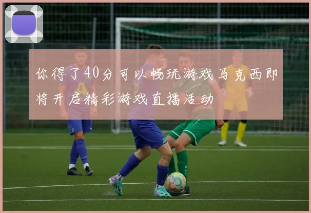 你得了40分可以畅玩游戏马克西即将开启精彩游戏直播活动