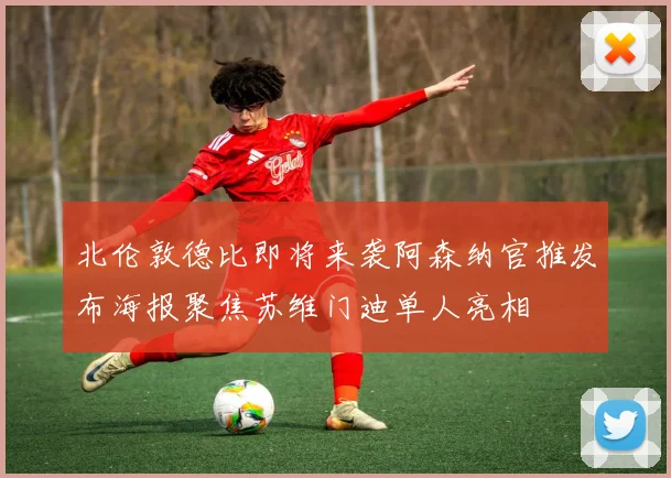 北伦敦德比即将来袭阿森纳官推发布海报聚焦苏维门迪单人亮相