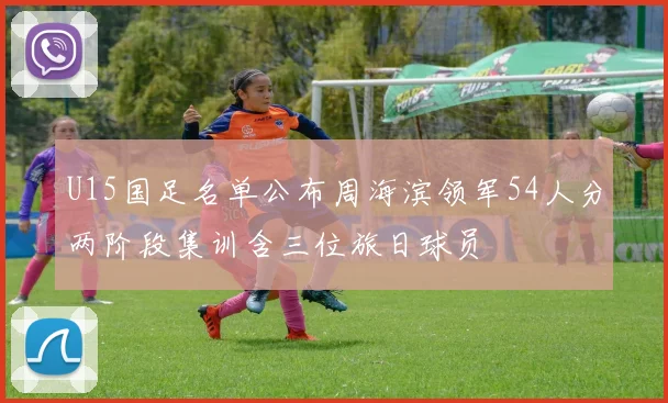 U15国足名单公布周海滨领军54人分两阶段集训含三位旅日球员
