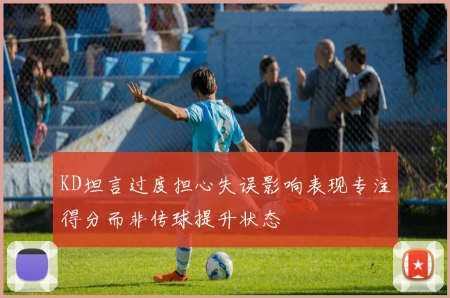 KD坦言过度担心失误影响表现专注得分而非传球提升状态