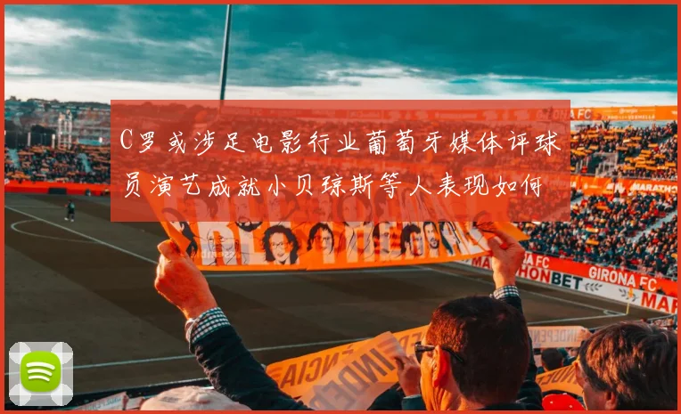 C罗或涉足电影行业葡萄牙媒体评球员演艺成就小贝琼斯等人表现如何