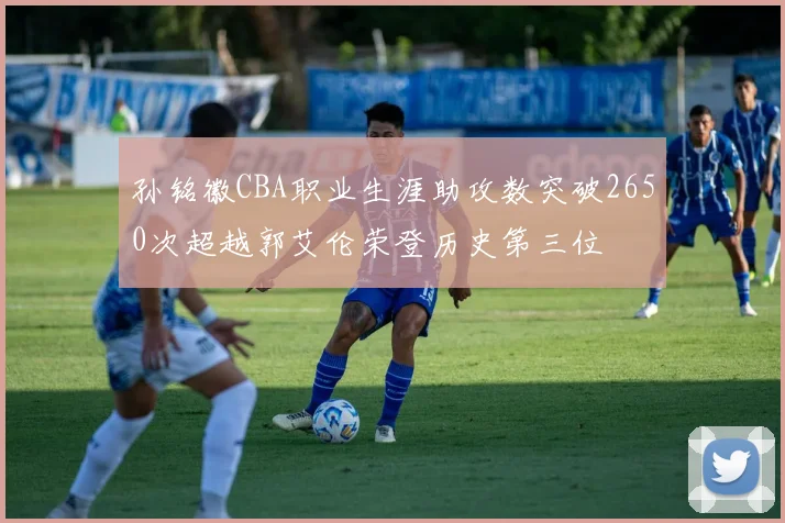 孙铭徽CBA职业生涯助攻数突破2650次超越郭艾伦荣登历史第三位