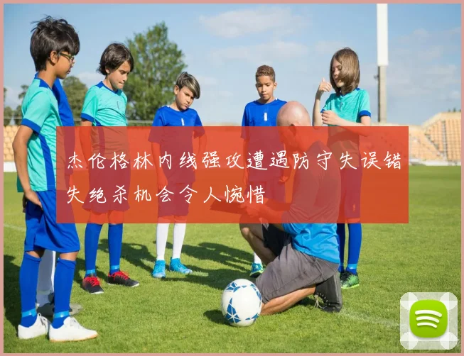 杰伦格林内线强攻遭遇防守失误错失绝杀机会令人惋惜