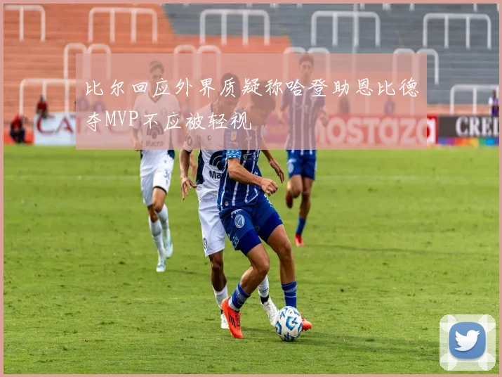 比尔回应外界质疑称哈登助恩比德夺MVP不应被轻视
