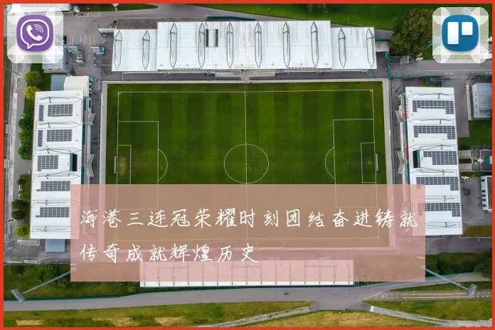 海港三连冠荣耀时刻团结奋进铸就传奇成就辉煌历史