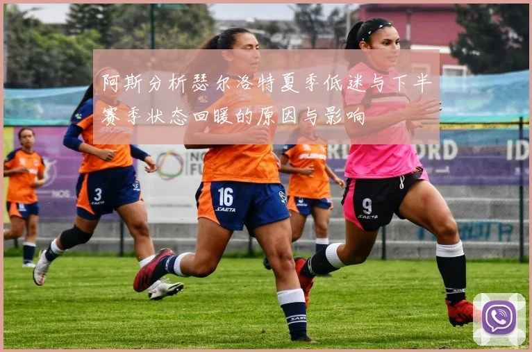 阿斯分析瑟尔洛特夏季低迷与下半赛季状态回暖的原因与影响