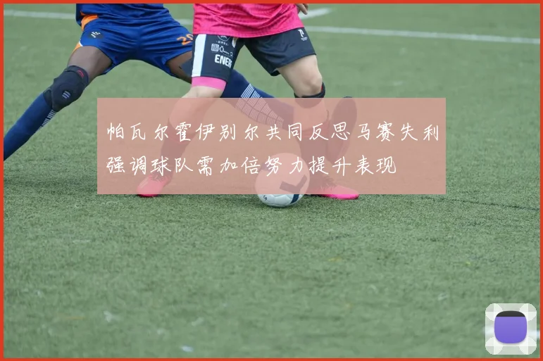 帕瓦尔霍伊别尔共同反思马赛失利强调球队需加倍努力提升表现