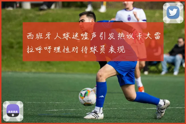 西班牙人球迷嘘声引发热议卡夫雷拉呼吁理性对待球员表现