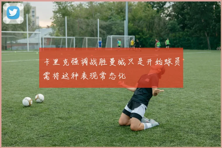 卡里克强调战胜曼城只是开始球员需将这种表现常态化