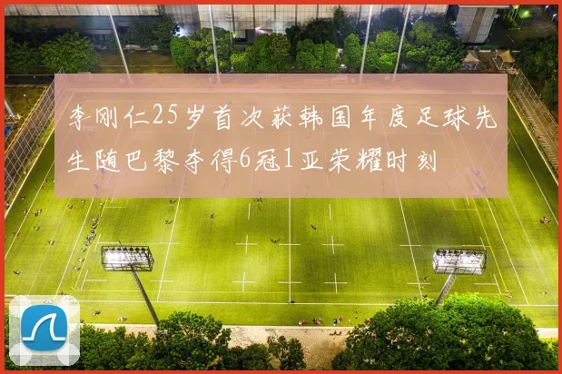 李刚仁25岁首次获韩国年度足球先生随巴黎夺得6冠1亚荣耀时刻